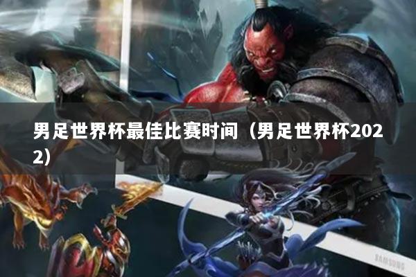 详细阅读:男足世界杯最佳比赛时间(男足世界杯2022) 男足世界杯最佳比赛时间(男足世界杯2022)