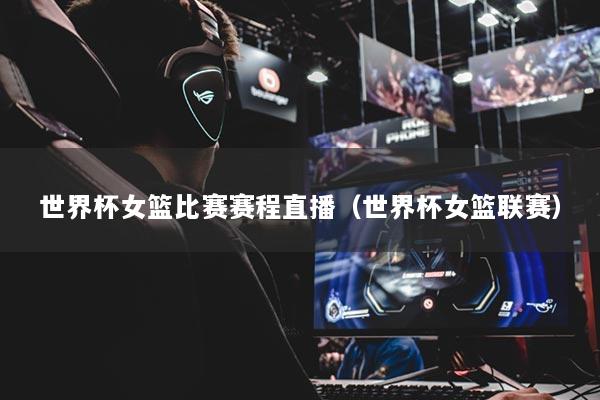 世界杯女篮比赛赛程直播（世界杯女篮联赛）