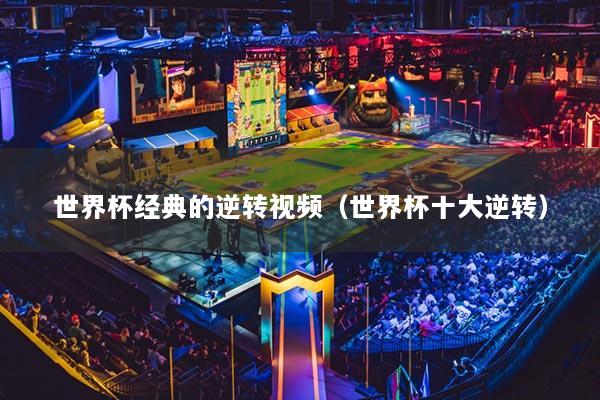 世界杯经典的逆转视频（世界杯十大逆转）