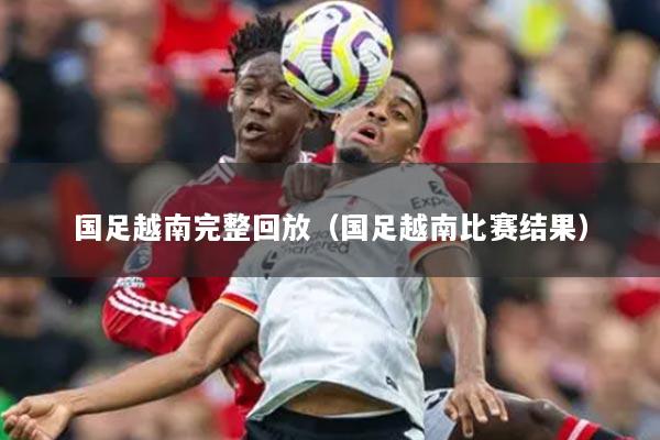 国足越南完整回放（国足越南比赛结果）