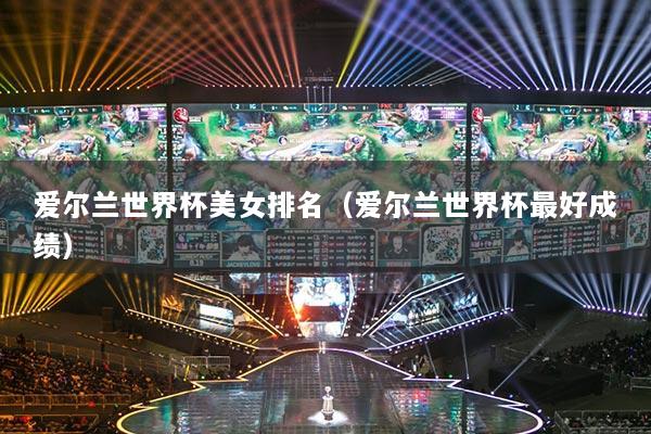 爱尔兰世界杯美女排名（爱尔兰世界杯最好成绩）