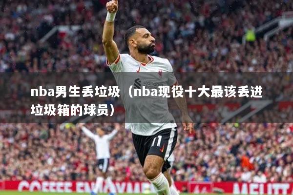 nba男生丢垃圾（nba现役十大最该丢进垃圾箱的球员）