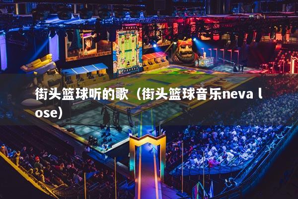街头篮球听的歌（街头篮球音乐neva lose）
