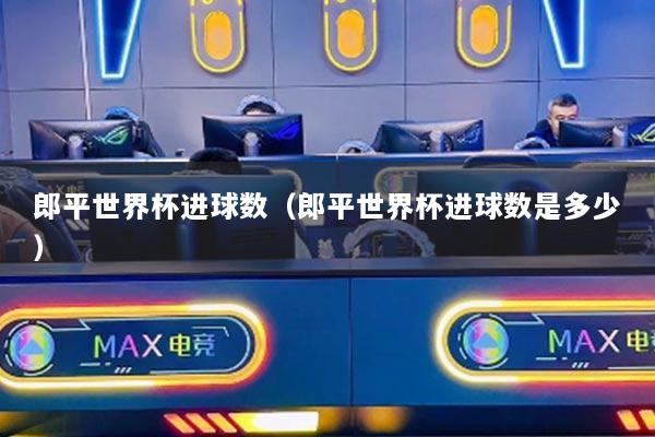 郎平世界杯进球数（郎平世界杯进球数是多少）